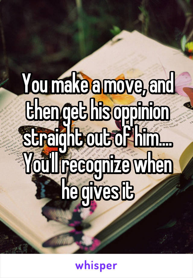 You make a move, and then get his oppinion straight out of him.... You'll recognize when he gives it