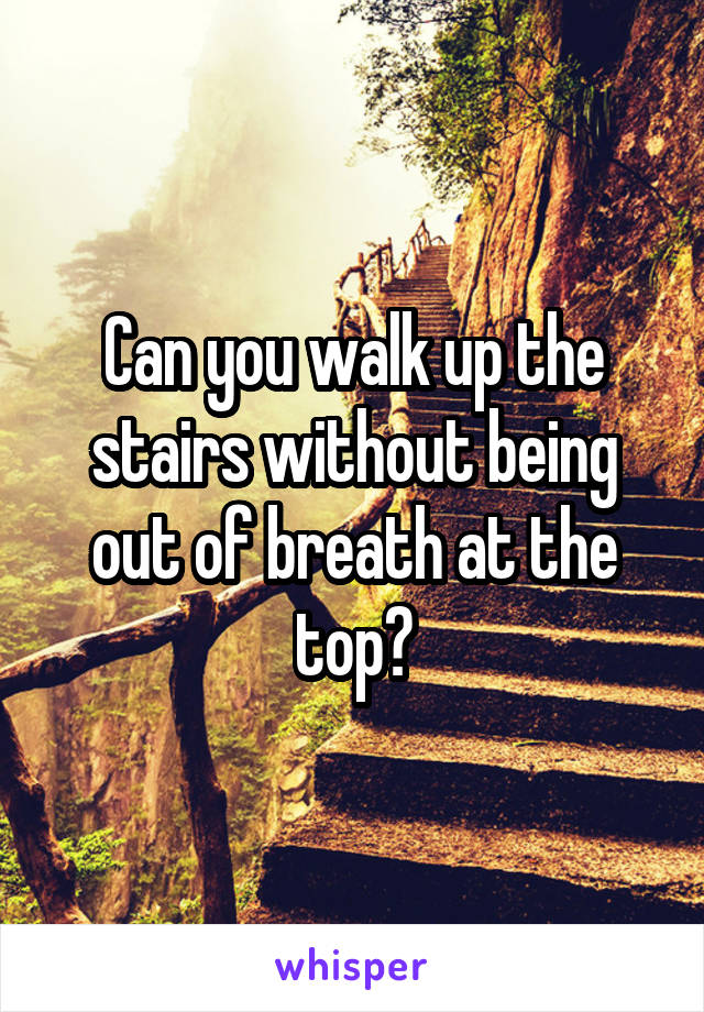 Can you walk up the stairs without being out of breath at the top?