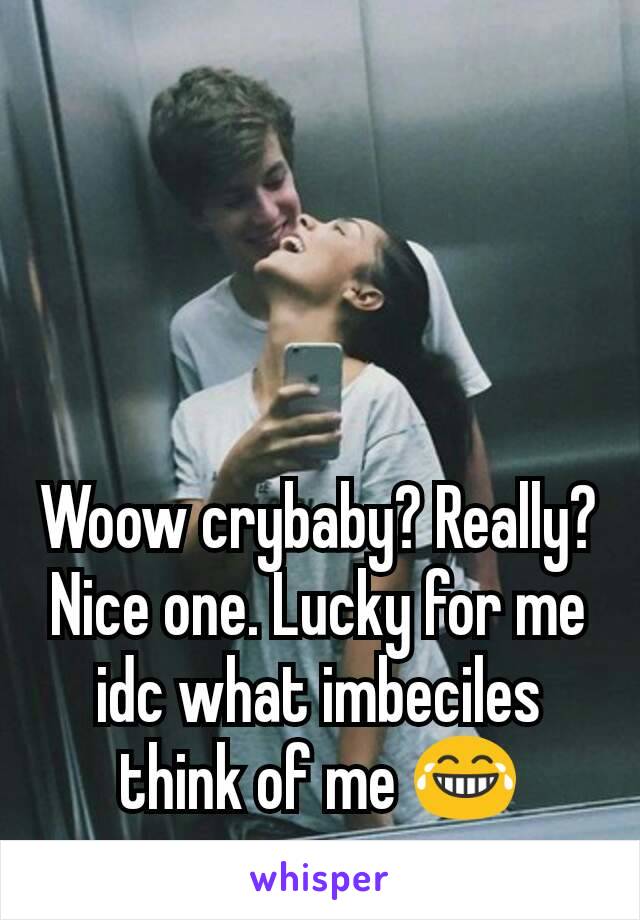 Woow crybaby? Really? Nice one. Lucky for me idc what imbeciles think of me 😂