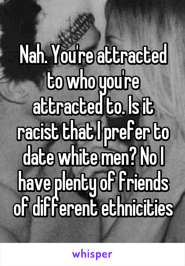 Nah. You're attracted to who you're attracted to. Is it racist that I prefer to date white men? No I have plenty of friends of different ethnicities