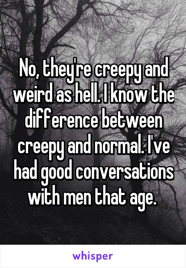 No, they're creepy and weird as hell. I know the difference between creepy and normal. I've had good conversations with men that age. 