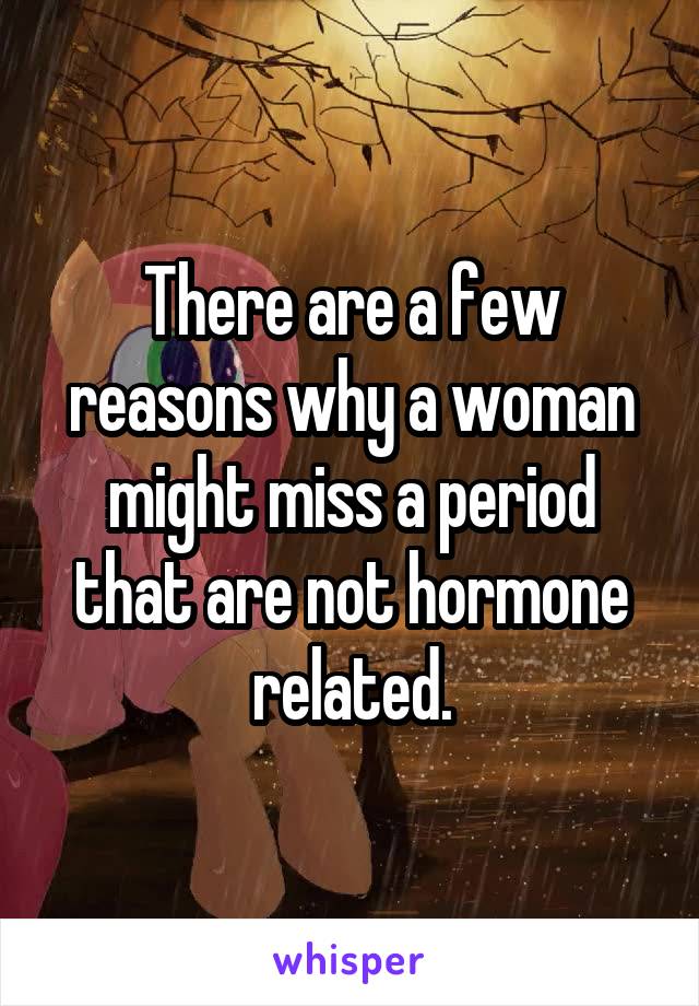 There are a few reasons why a woman might miss a period that are not hormone related.