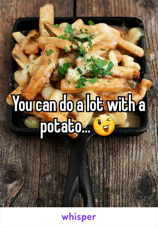 You can do a lot with a potato...😉