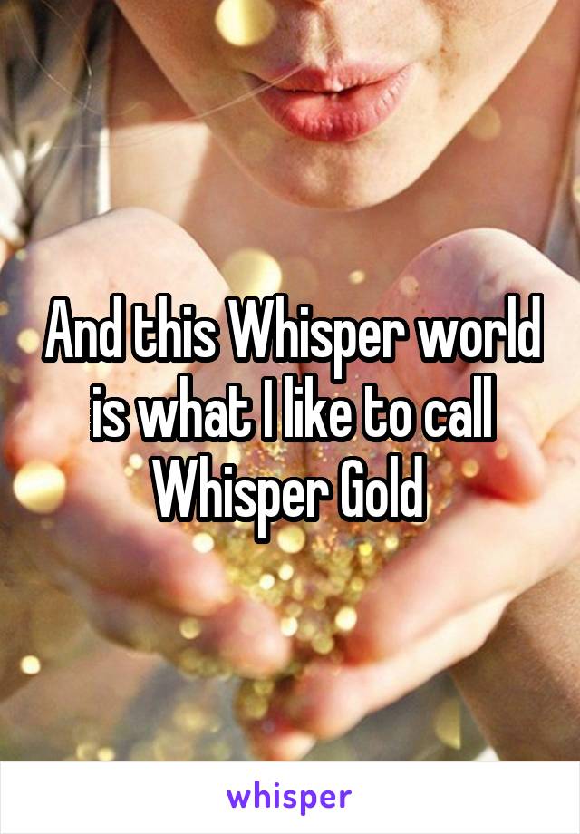 And this Whisper world is what I like to call Whisper Gold 