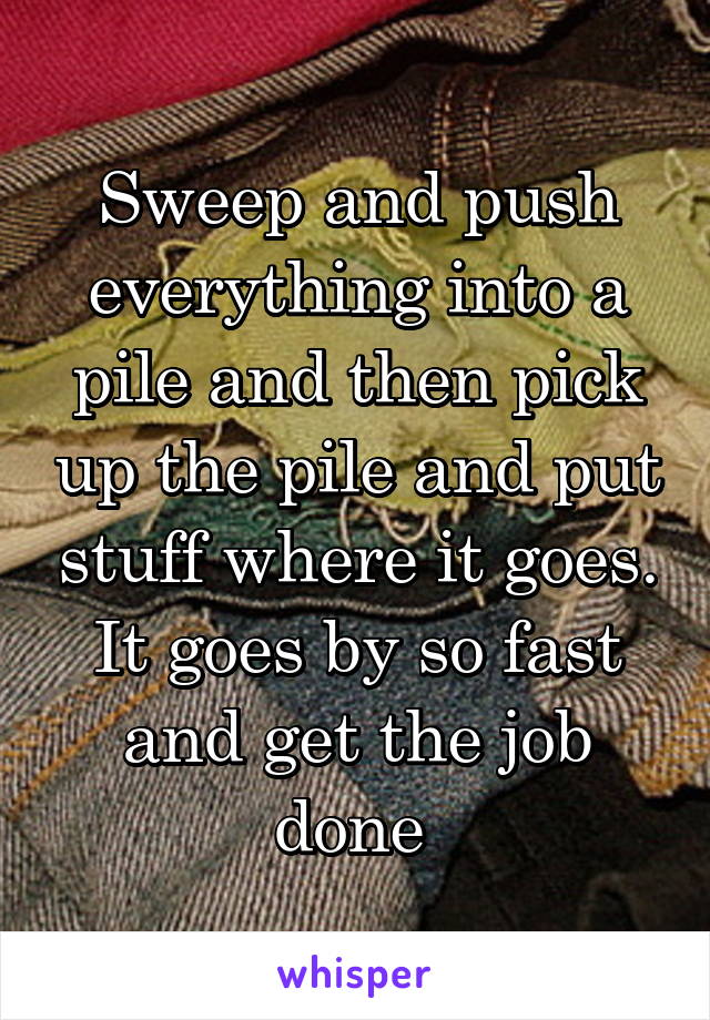 Sweep and push everything into a pile and then pick up the pile and put stuff where it goes. It goes by so fast and get the job done 