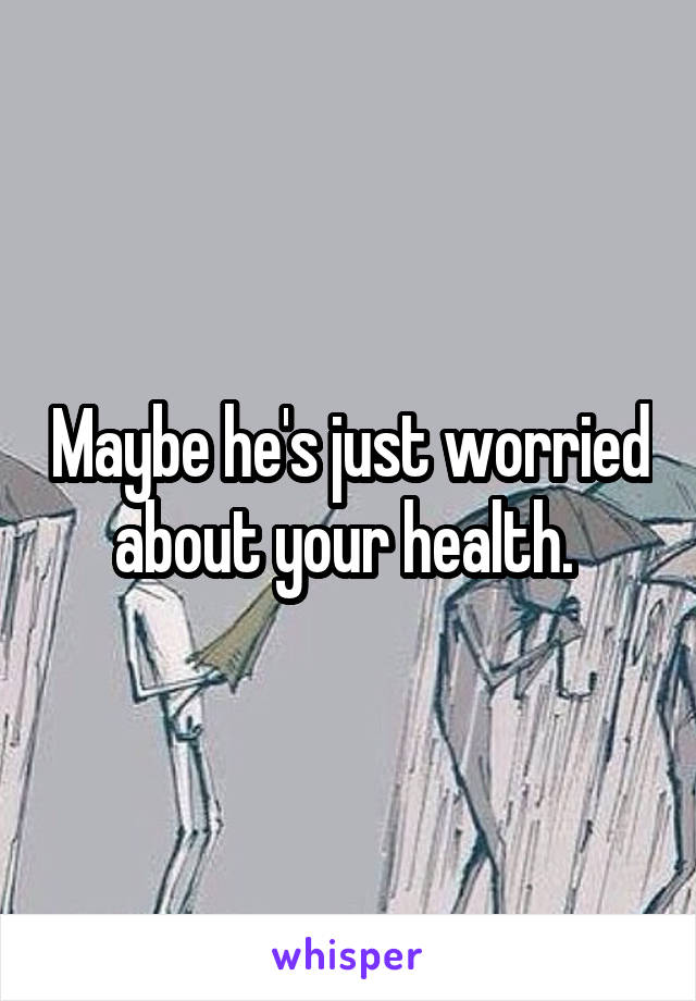 Maybe he's just worried about your health. 