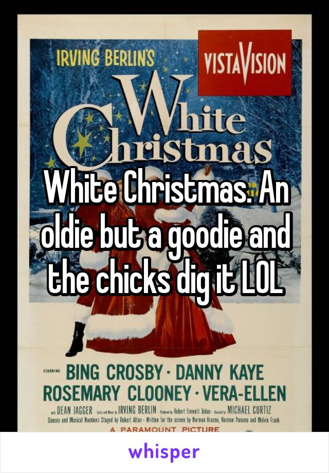 White Christmas. An oldie but a goodie and the chicks dig it LOL