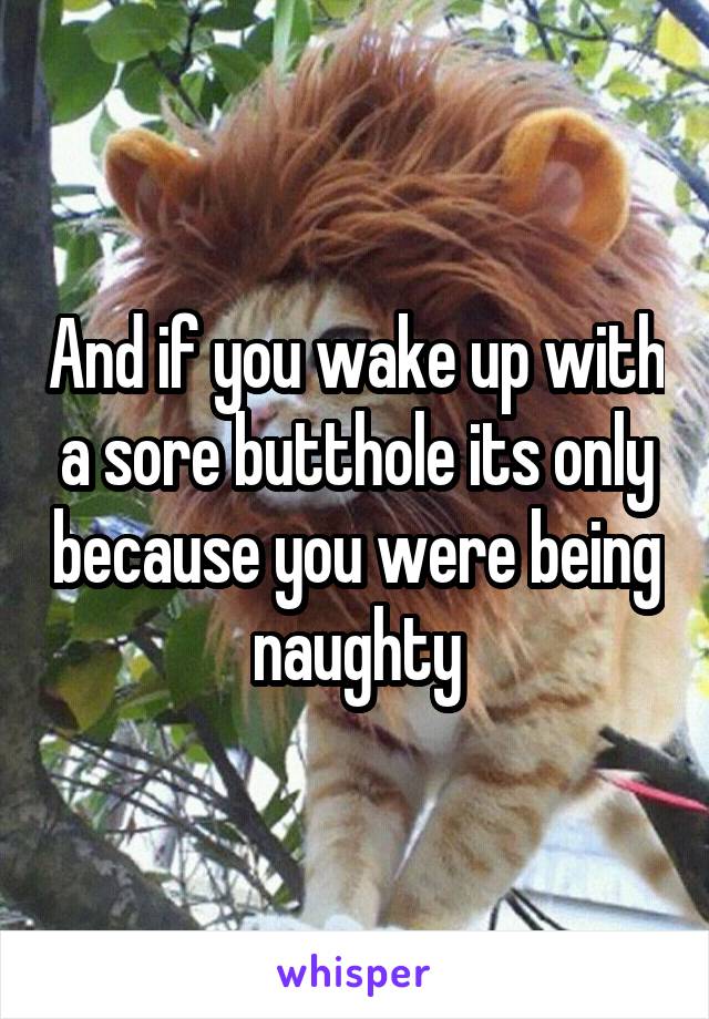 And if you wake up with a sore butthole its only because you were being naughty