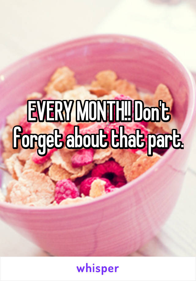 EVERY MONTH!! Don't forget about that part. 