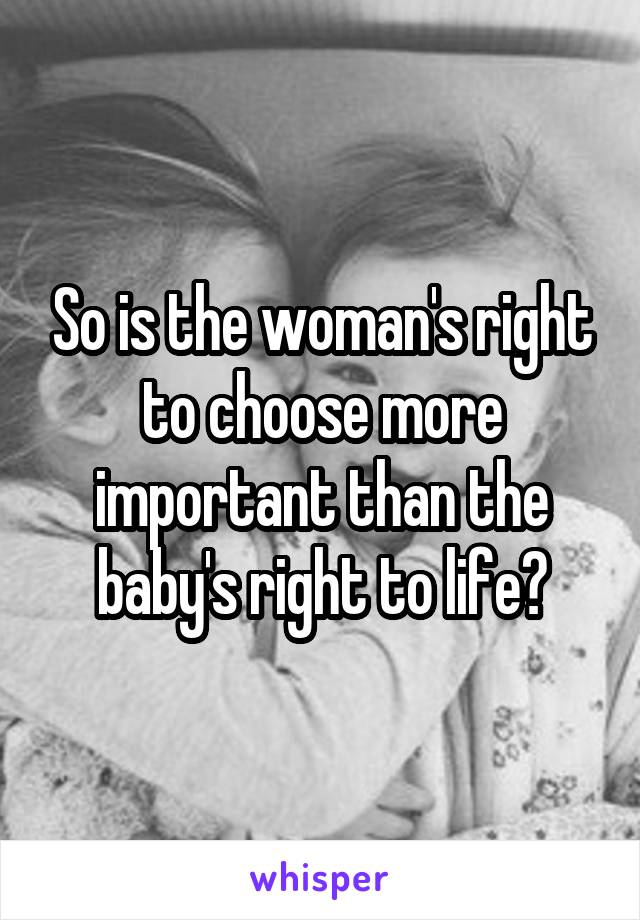 So is the woman's right to choose more important than the baby's right to life?