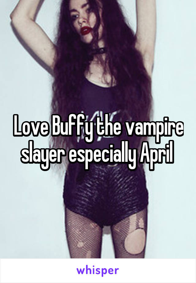 Love Buffy the vampire slayer especially April 