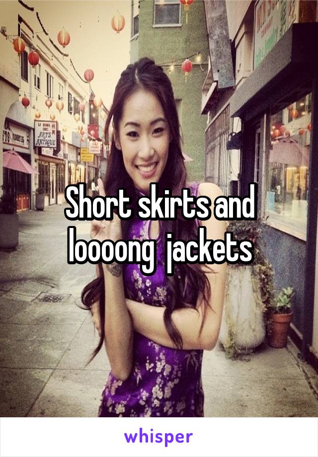 Short skirts and loooong  jackets