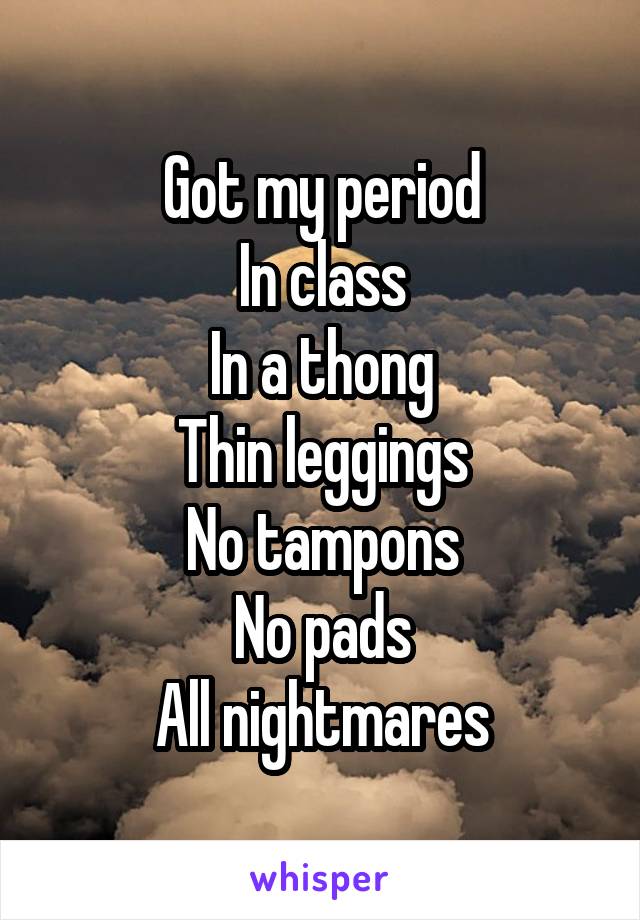 Got my period
In class
In a thong
Thin leggings
No tampons
No pads
All nightmares