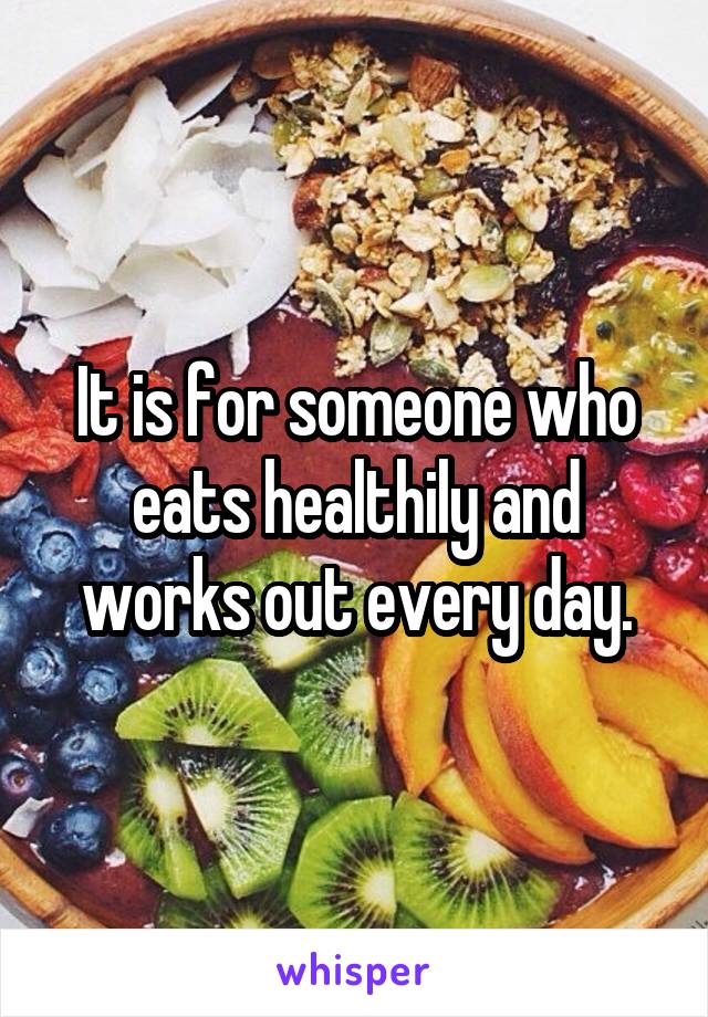 It is for someone who eats healthily and works out every day.