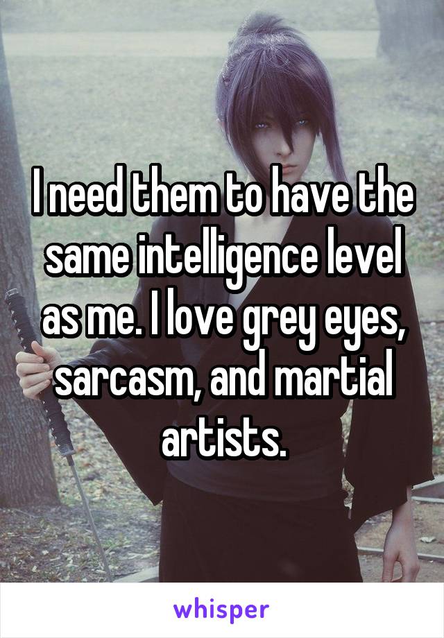 I need them to have the same intelligence level as me. I love grey eyes, sarcasm, and martial artists.