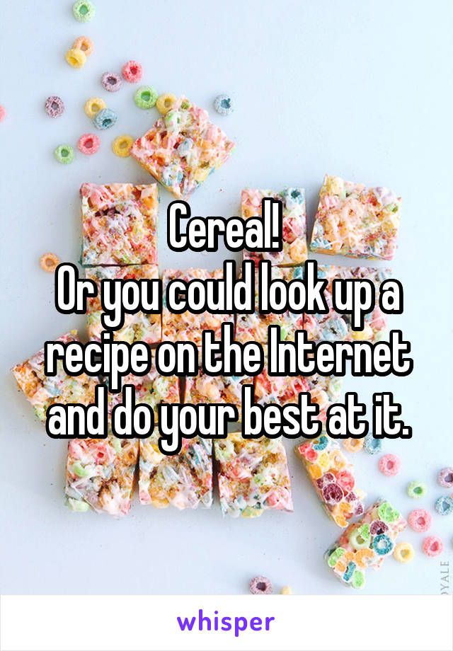 Cereal! 
Or you could look up a recipe on the Internet and do your best at it.