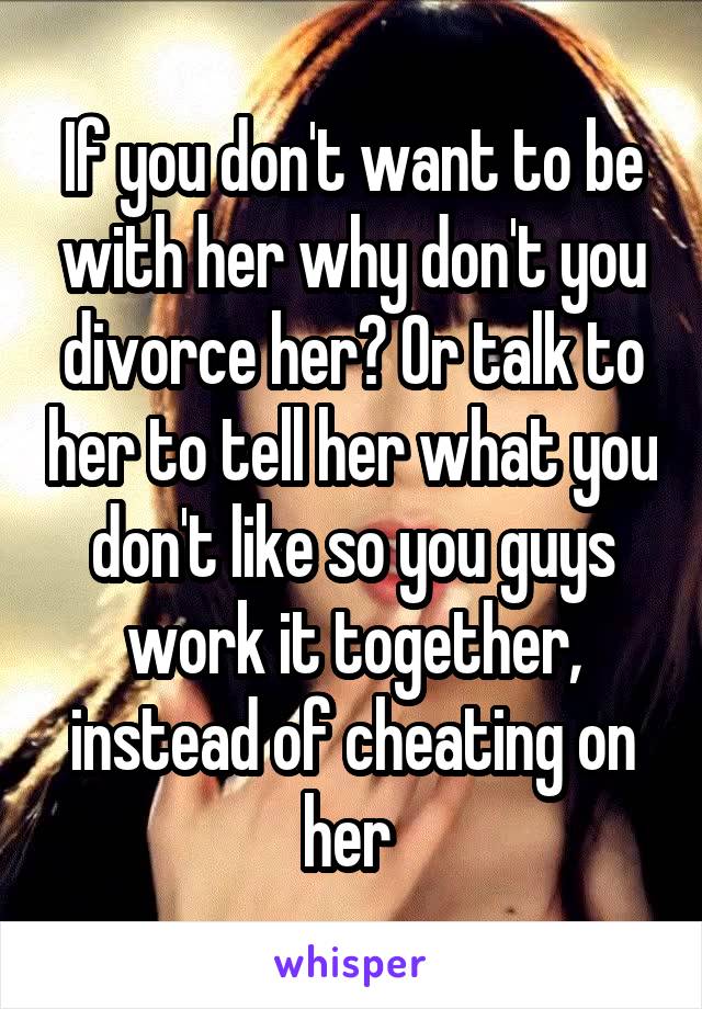 If you don't want to be with her why don't you divorce her? Or talk to her to tell her what you don't like so you guys work it together, instead of cheating on her 