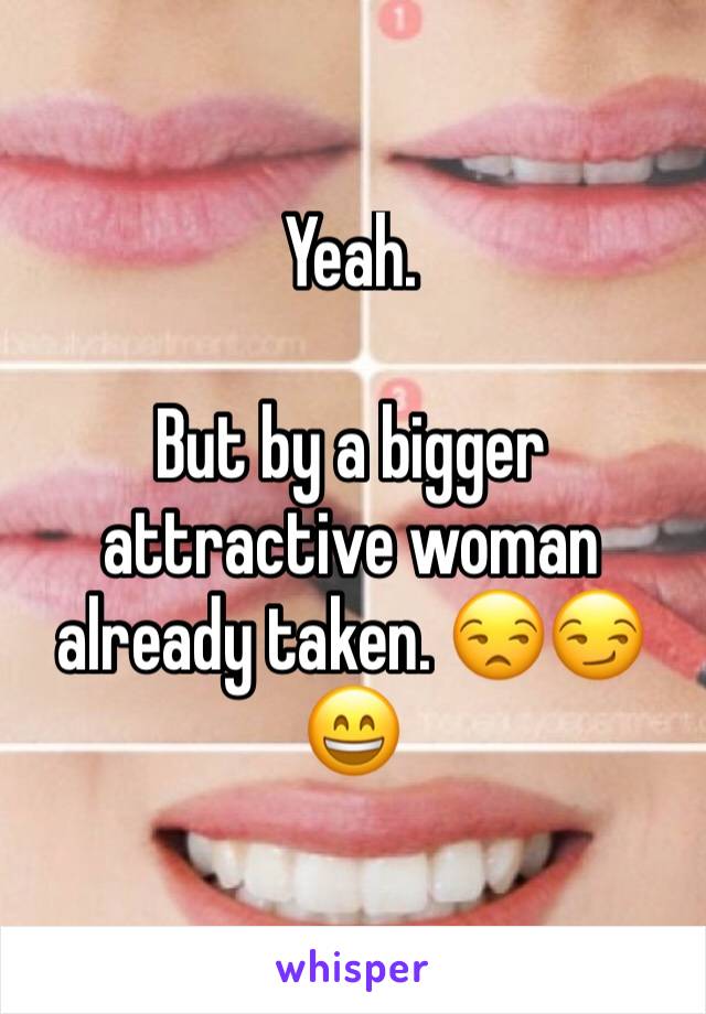 Yeah.

But by a bigger attractive woman already taken. 😒😏😄