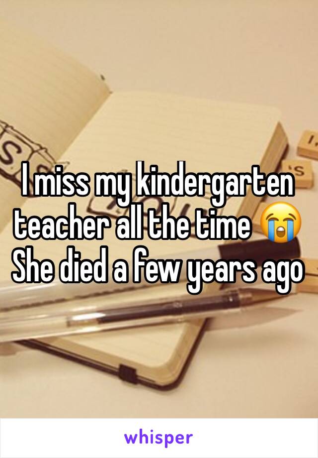 I miss my kindergarten teacher all the time 😭 She died a few years ago