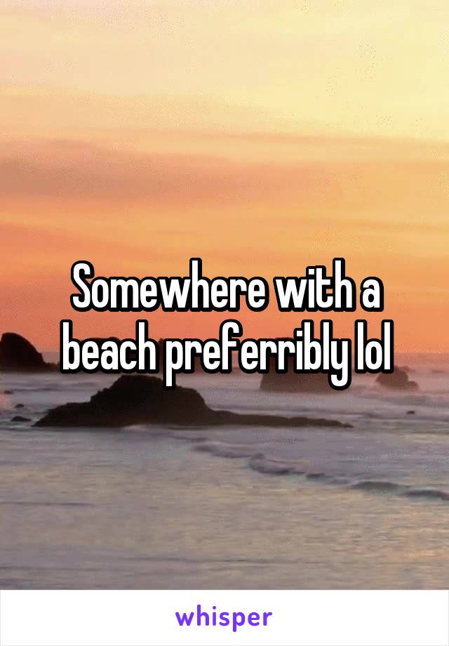 Somewhere with a beach preferribly lol