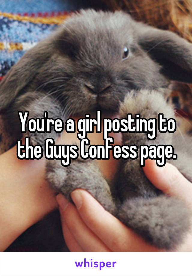 You're a girl posting to the Guys Confess page.