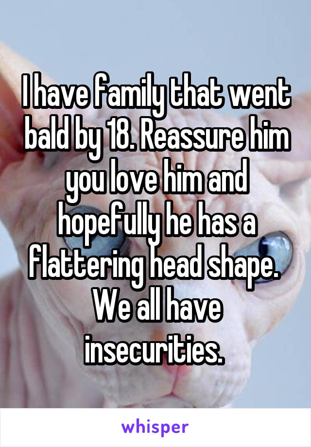 I have family that went bald by 18. Reassure him you love him and hopefully he has a flattering head shape.  We all have insecurities. 