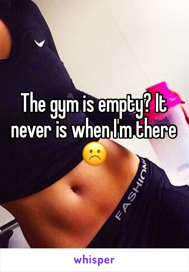 The gym is empty? It never is when I'm there ☹️