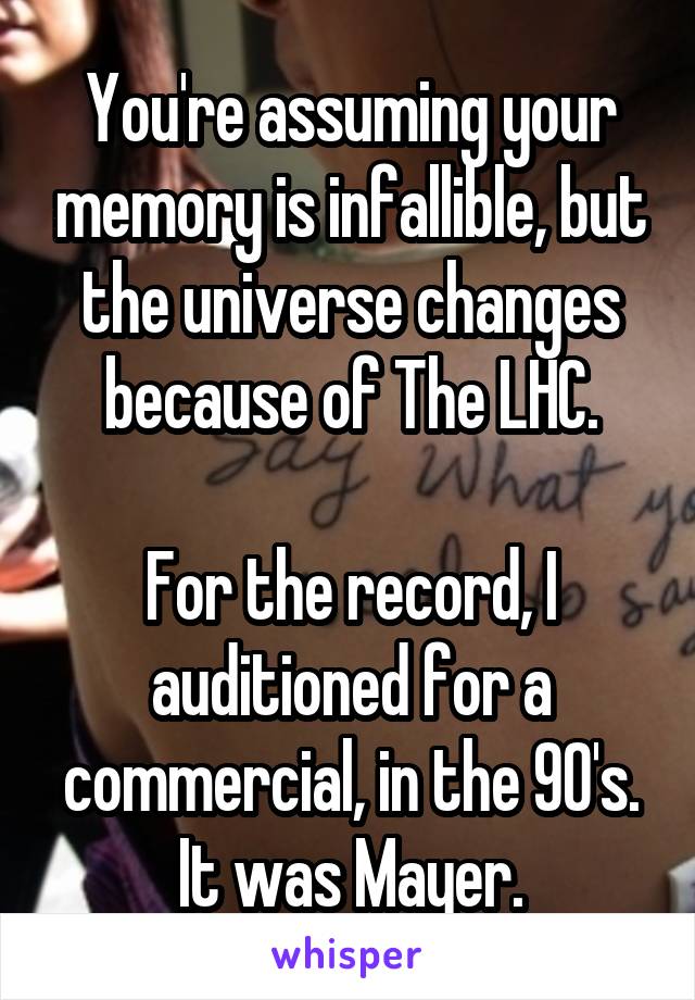 You're assuming your memory is infallible, but the universe changes because of The LHC.

For the record, I auditioned for a commercial, in the 90's.
It was Mayer.