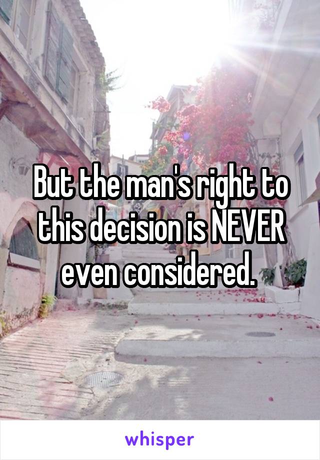 But the man's right to this decision is NEVER even considered. 