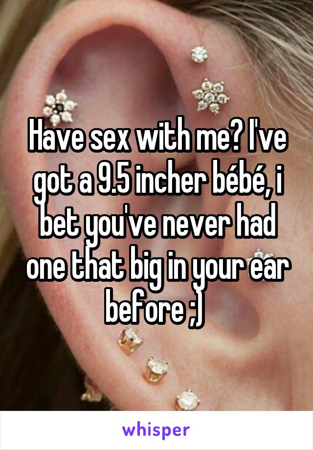 Have sex with me? I've got a 9.5 incher bébé, i bet you've never had one that big in your ear before ;) 