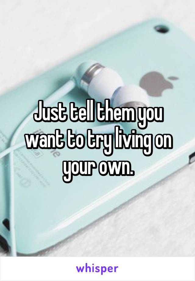 Just tell them you want to try living on your own.