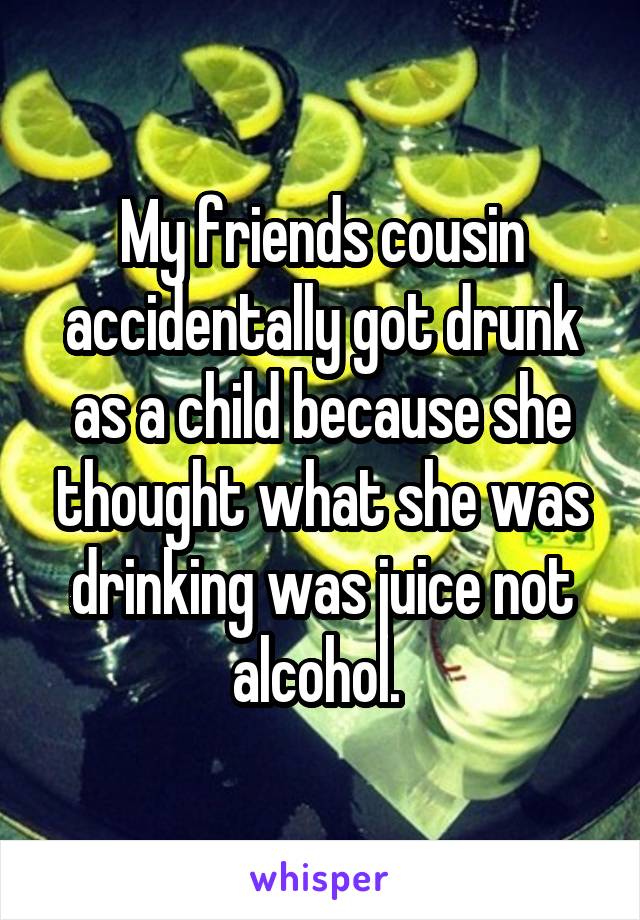 My friends cousin accidentally got drunk as a child because she thought what she was drinking was juice not alcohol. 