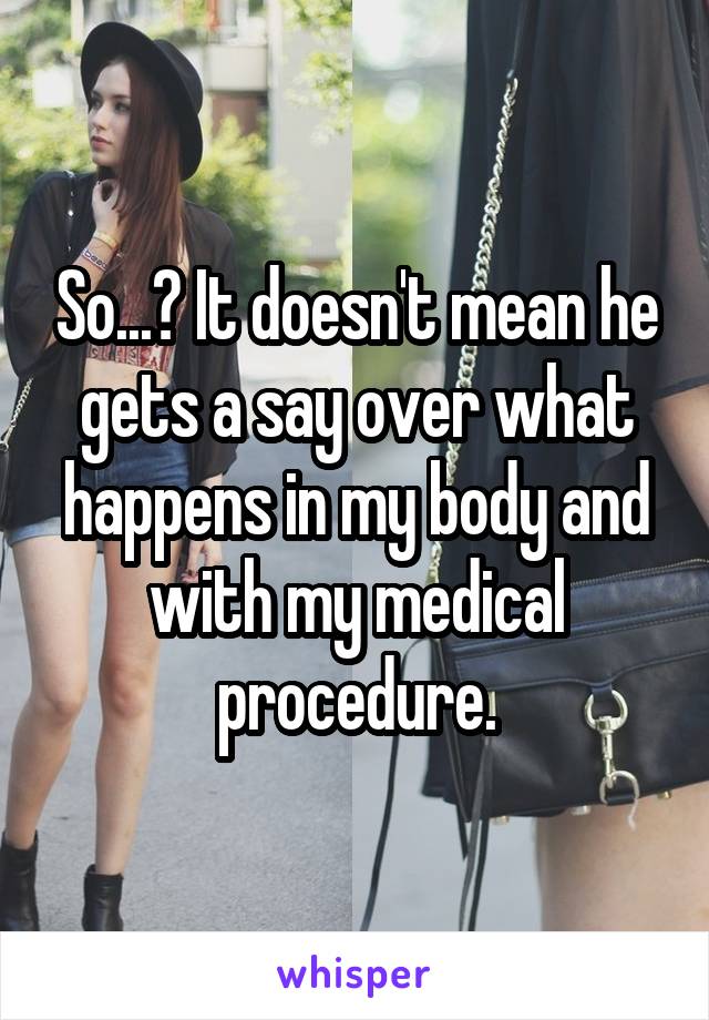 So...? It doesn't mean he gets a say over what happens in my body and with my medical procedure.