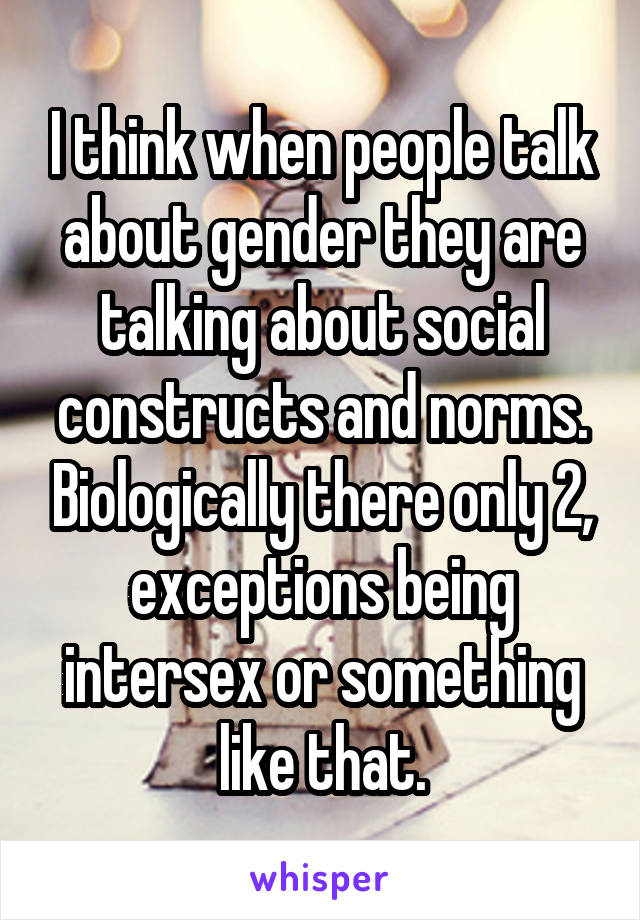 I think when people talk about gender they are talking about social constructs and norms. Biologically there only 2, exceptions being intersex or something like that.