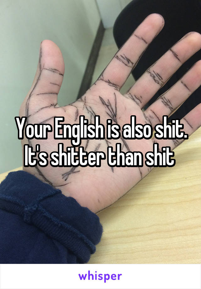 Your English is also shit.
It's shitter than shit 