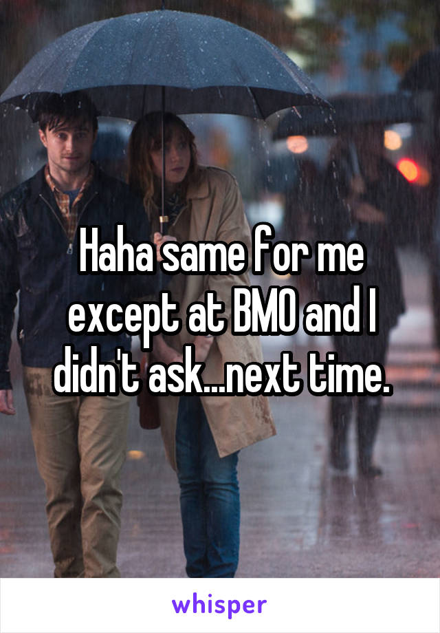 Haha same for me except at BMO and I didn't ask...next time.