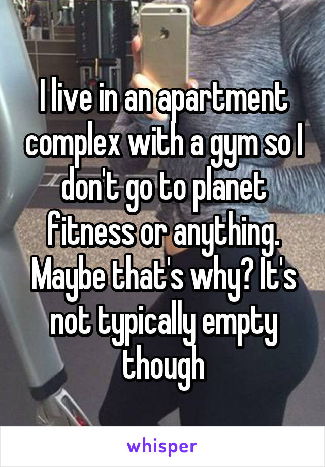 I live in an apartment complex with a gym so I don't go to planet fitness or anything. Maybe that's why? It's not typically empty though