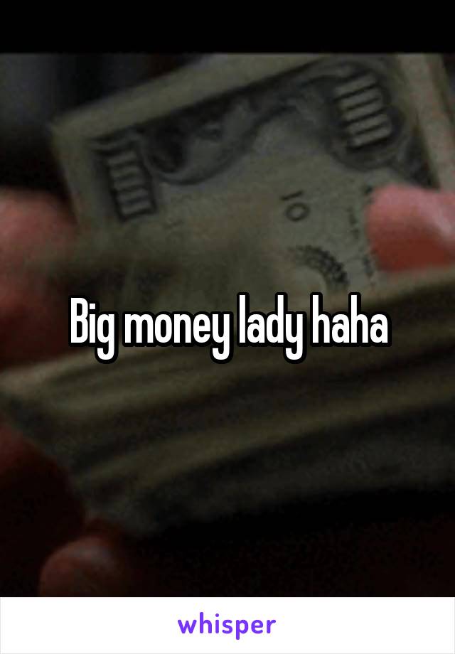 Big money lady haha