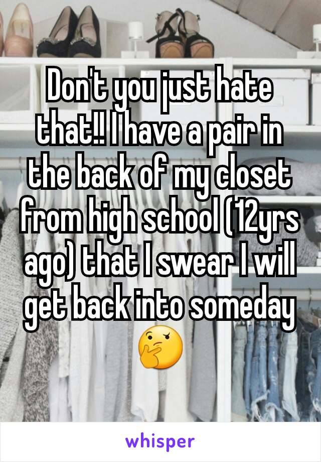 Don't you just hate that!! I have a pair in the back of my closet
from high school (12yrs ago) that I swear I will get back into someday 🤔