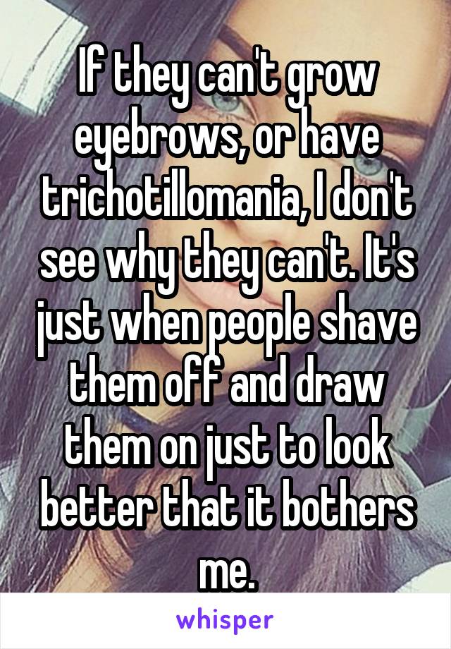 If they can't grow eyebrows, or have trichotillomania, I don't see why they can't. It's just when people shave them off and draw them on just to look better that it bothers me.