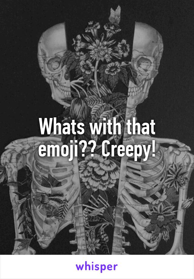 Whats with that emoji?? Creepy!