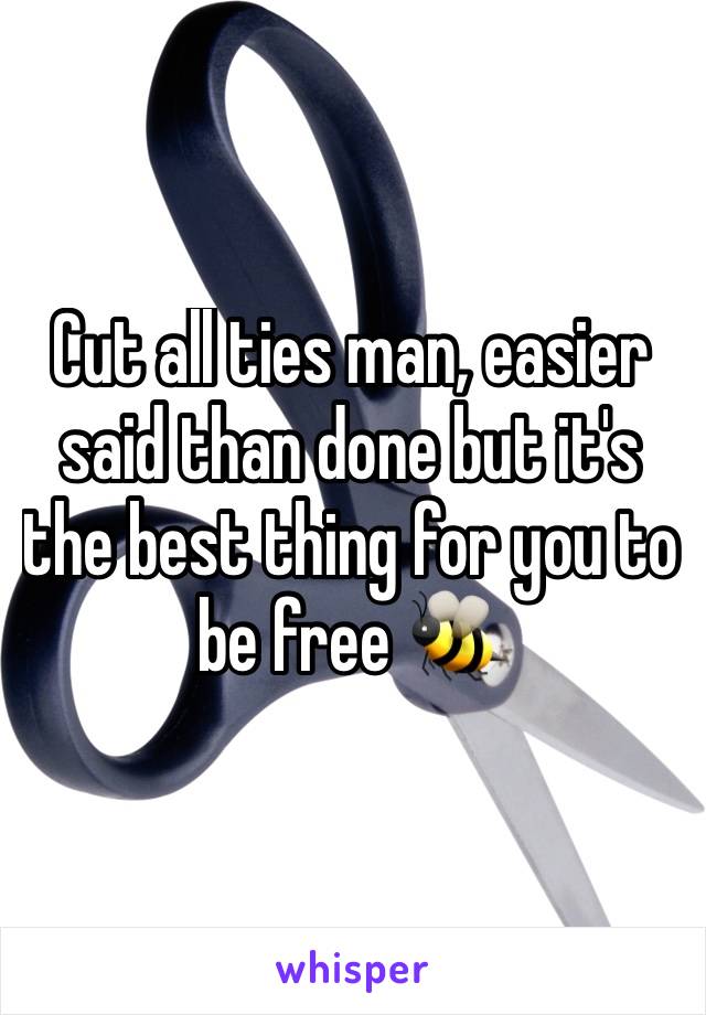 Cut all ties man, easier said than done but it's the best thing for you to be free 🐝