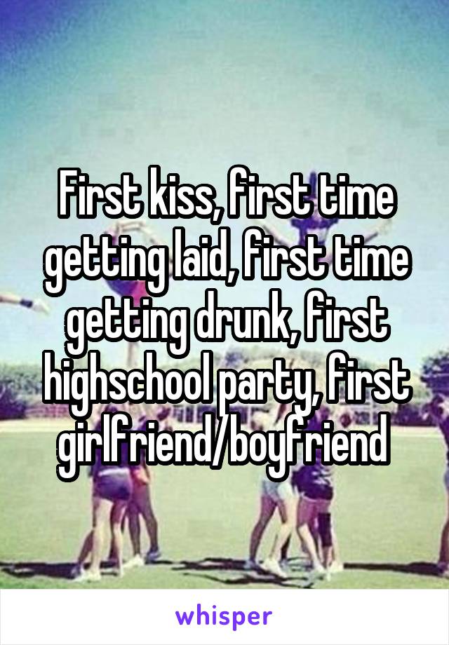 First kiss, first time getting laid, first time getting drunk, first highschool party, first girlfriend/boyfriend 