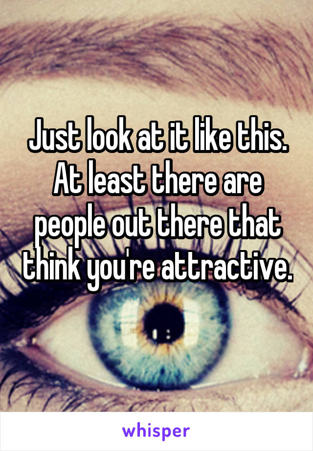 Just look at it like this. At least there are people out there that think you're attractive. 