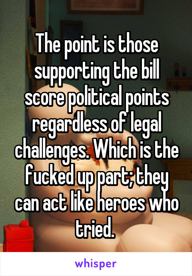 The point is those supporting the bill score political points regardless of legal challenges. Which is the fucked up part; they can act like heroes who tried. 