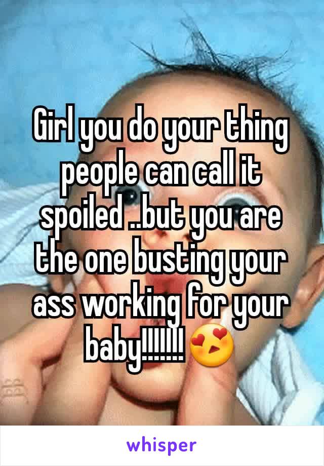 Girl you do your thing people can call it spoiled ..but you are the one busting your ass working for your baby!!!!!!!😍