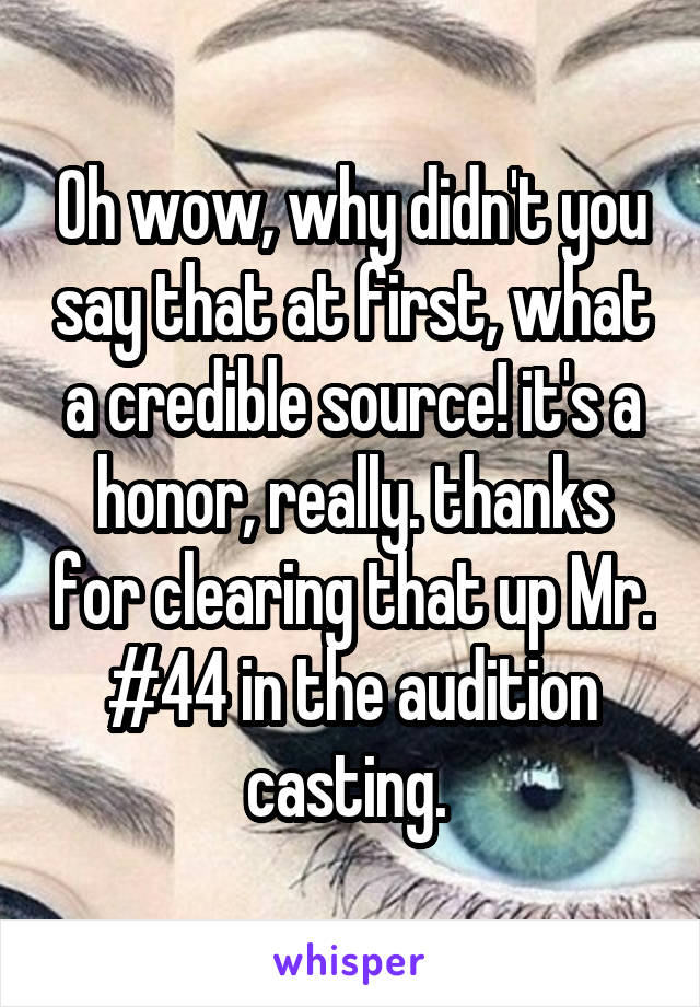 Oh wow, why didn't you say that at first, what a credible source! it's a honor, really. thanks for clearing that up Mr. #44 in the audition casting. 