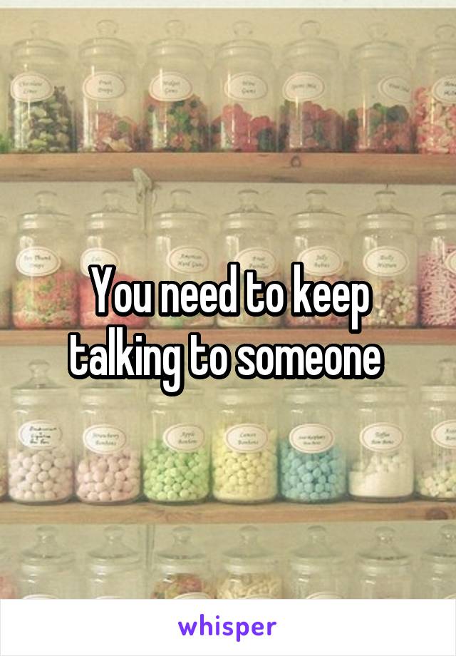 You need to keep talking to someone 