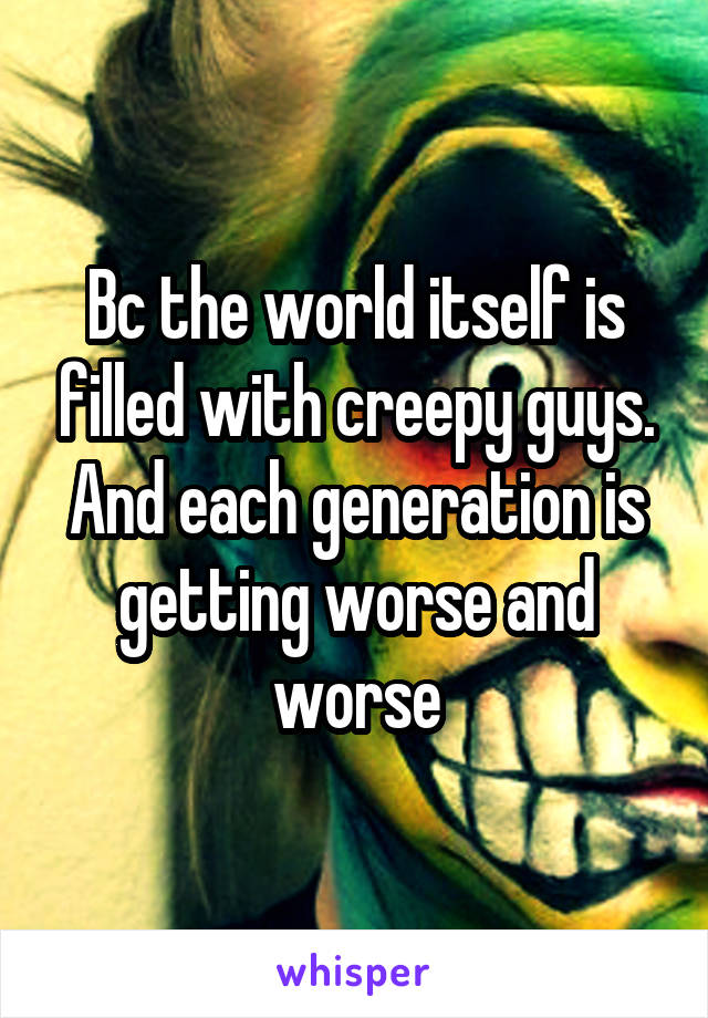 Bc the world itself is filled with creepy guys. And each generation is getting worse and worse