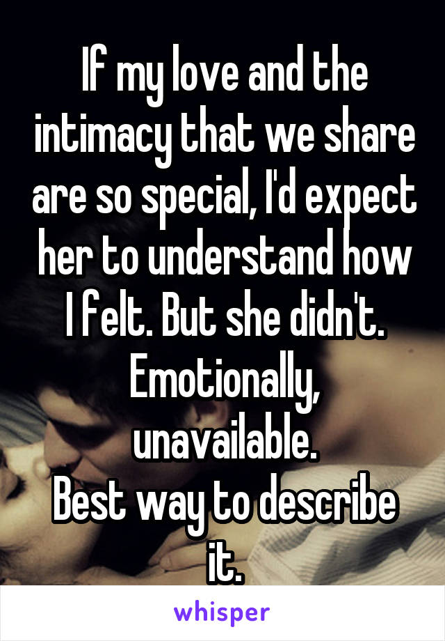 If my love and the intimacy that we share are so special, I'd expect her to understand how I felt. But she didn't.
Emotionally, unavailable.
Best way to describe it.